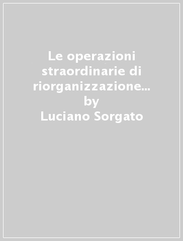 Le operazioni straordinarie di riorganizzazione societaria - Luciano Sorgato