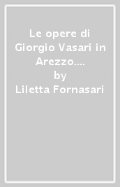 Le opere di Giorgio Vasari in Arezzo. Ediz. illustrata