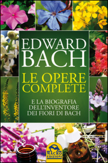 Le opere complete e la biografia dell'inventore dei fiori di Bach - Edward Bach