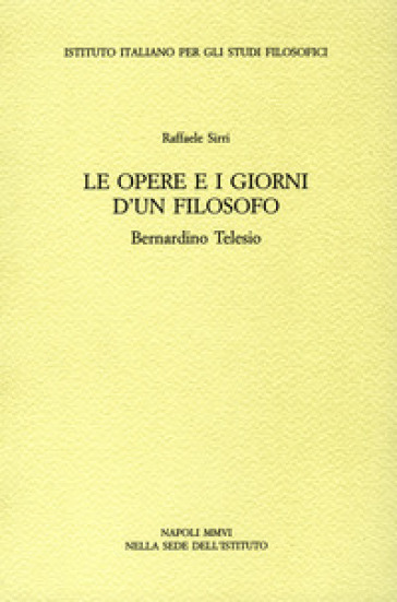 Le opere e i giorni d'un filosofo. Bernardino Telesio - Raffaele Sirri