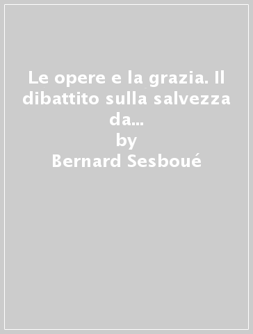 Le opere e la grazia. Il dibattito sulla salvezza da Lutero al Concilio di Trento - Bernard Sesboué