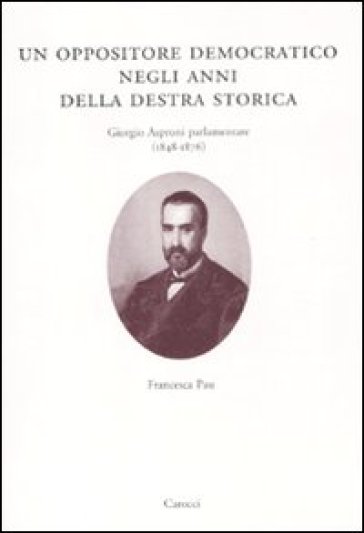 Un oppositore democratico negli anni della destra storica. Giorgio Asproni parlamentare (1848-1876) - Francesca Pau