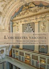 L orchestra nascosta. Storia di uno strumento unico: l organo monumentale La Grassa di Trapani