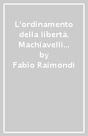 L ordinamento della libertà. Machiavelli a Firenze