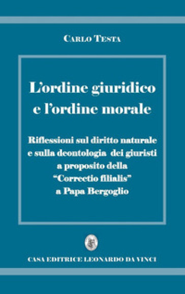 L'ordine giuridico e l'ordine morale. Riflessioni sul diritto naturale e sulla deontologia dei giuristi, a proposito della «Correctio filialis» a papa Bergoglio - Carlo Testa