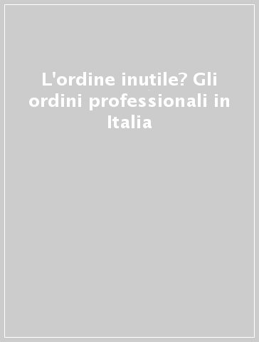 L'ordine inutile? Gli ordini professionali in Italia