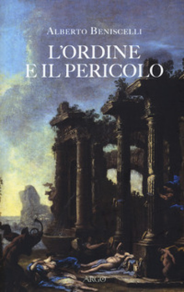 L'ordine e il pericolo. Conflitti, idee, dissacrazioni nella cultura letteraria tra Cinque e Settecento - Alberto Beniscelli