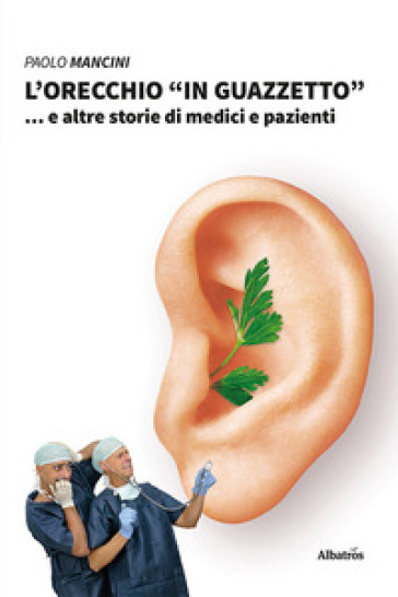 L'orecchio «in guazzetto»... e altre storie di medici e pazienti - Paolo Mancini