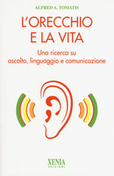 L'orecchio e la vita. Una ricerca su ascolto, linguaggio e comunicazione - Alfred Tomatis