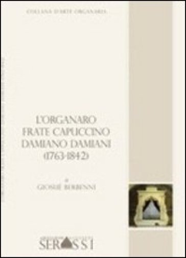 L'organaro frate cappuccino Damiano Damiani (1736-1842) - Giosuè Berbenni