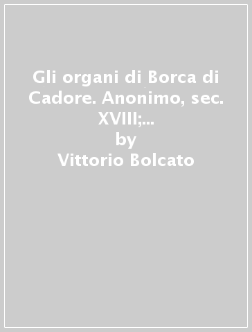Gli organi di Borca di Cadore. Anonimo, sec. XVIII; G. Callido, 1791; G. Fedeli, 1773; La Ceciliana, 1963 - Vittorio Bolcato