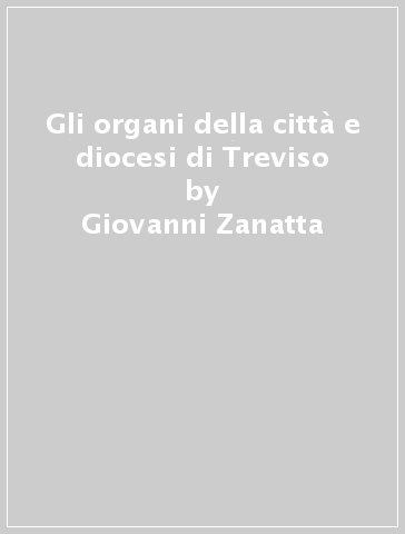 Gli organi della città e diocesi di Treviso - Giovanni Zanatta