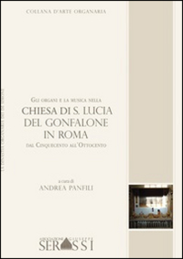 Gli organi e la musica nella chiesa di S. Lucia del Gonfalone in Roma dal Cinquecento all'Ottocento - Andrea Panfili