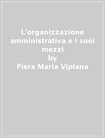 L'organizzazione amministrativa e i suoi mezzi - Piera Maria Vipiana