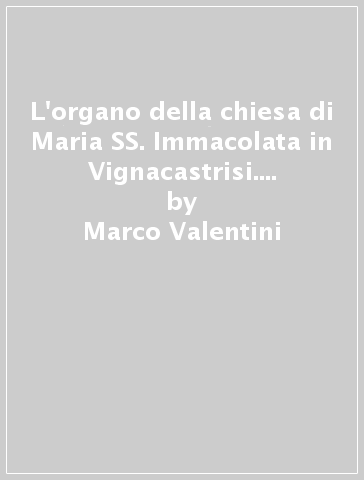 L'organo della chiesa di Maria SS. Immacolata in Vignacastrisi. Descrizione e restauro - Marco Valentini