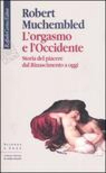 L'orgasmo e l'Occidente. Storia del piacere dal Rinascimento a oggi - Robert Muchembled