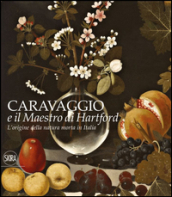 L origine della natura morta in Italia. Caravaggio e il Maestro di Hartford. Ediz. a colori