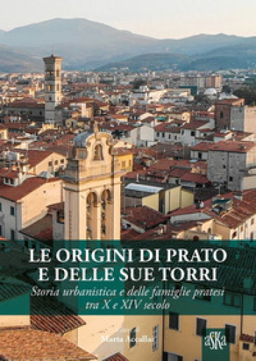 Le origini di Prato e delle sue torri. Storia urbanistica e delle famiglie pratesi tra X e XIV secolo - Marta Accallai