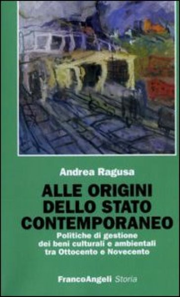 Alle origini dello Stato contemporaneo. Politiche di gestione dei beni culturali e ambientali tra Ottocento e Novecento - Andrea Ragusa