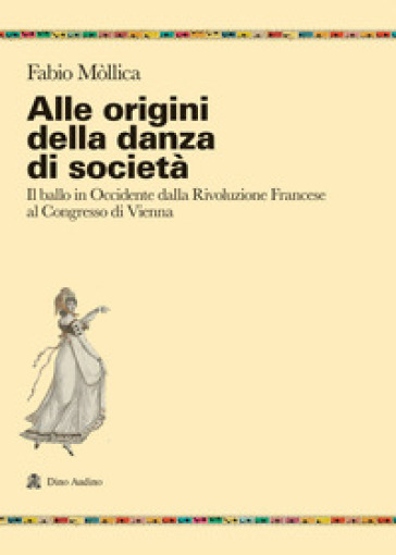 Alle origini della danza di società. Il ballo in Occidente dalla Rivoluzione Francese al Congresso di Vienna - Fabio Mòllica