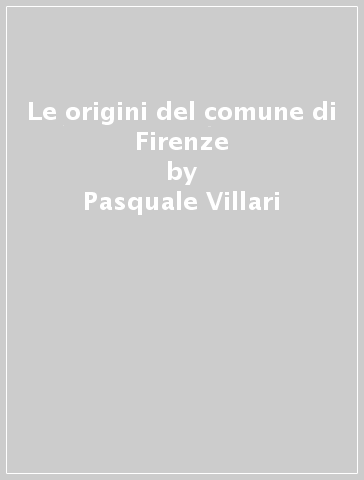 Le origini del comune di Firenze - Pasquale Villari