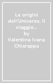 Le origini dell Universo. Il viaggio della conoscenza da Aristotele al Vuoto Quantomeccanico