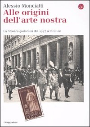 Alle origini dell'arte nostra. La «Mostra giottesca» del 1937 a Firenze - Alessio Monciatti