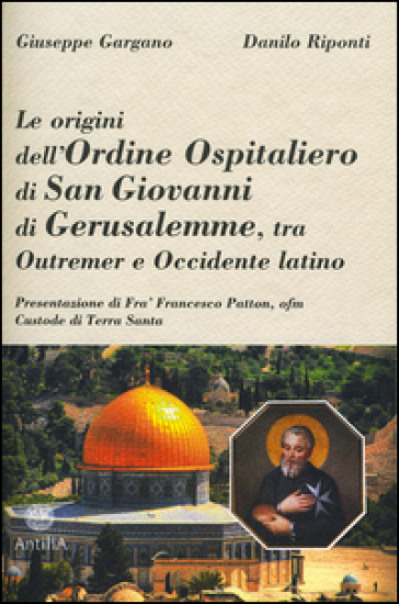 Le origini dell'ordine ospitaliero di San Giovanni di Gerusalemme, tra Outremer e Occidente latino - Giuseppe Gargano - Danilo Riponti