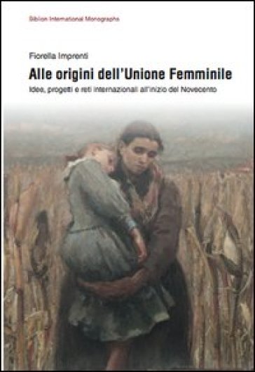 Alle origini dell'unione femminile. Idee, progetti e reti internazionali all'inizio del Novecento - Fiorella Imprenti