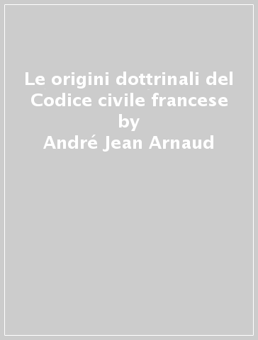 Le origini dottrinali del Codice civile francese - André-Jean Arnaud