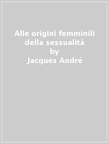 Alle origini femminili della sessualità - Jacques André
