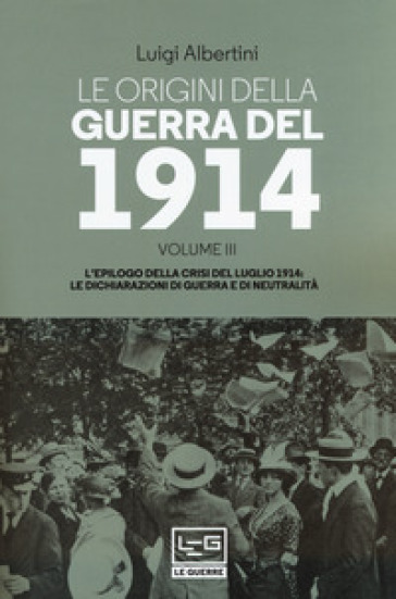 Le origini della guerra del 1914. 3: L' epilogo della crisi del luglio 1914. Le dichiarazioni di guerra e di neutralità - Luigi Albertini