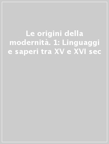 Le origini della modernità. 1: Linguaggi e saperi tra XV e XVI sec