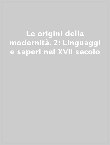 Le origini della modernità. 2: Linguaggi e saperi nel XVII secolo