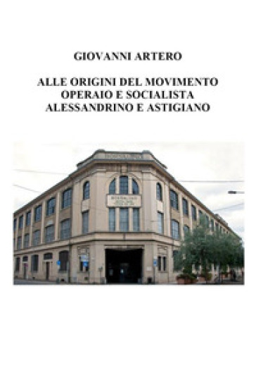 Alle origini del movimento operaio e socialista alessandrino e astigiano - Giovanni Artero