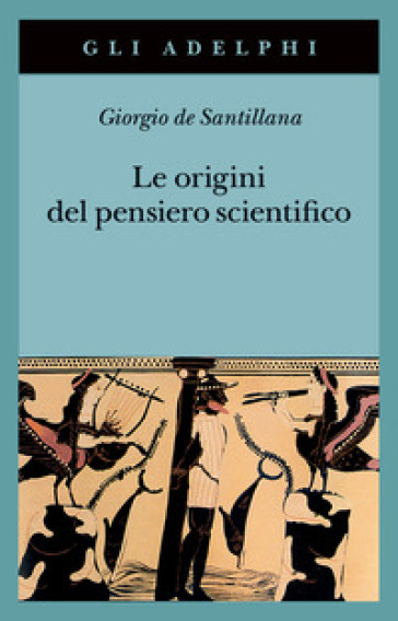 Le origini del pensiero scientifico. Da Anassimandro a Proclo 600 a.C.-500 d.C. - Giorgio De Santillana