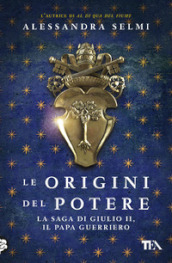 Le origini del potere. La saga di Giulio II, il papa guerriero