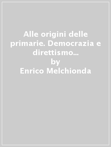 Alle origini delle primarie. Democrazia e direttismo nell'america dell'età progressista - Enrico Melchionda