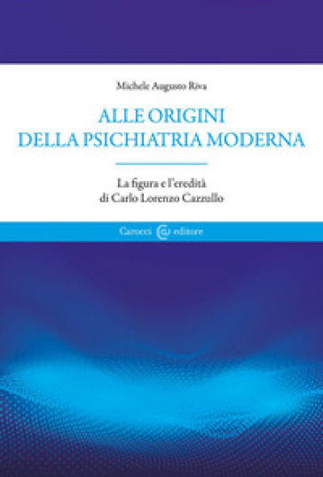 Alle origini della psichiatria moderna. La figura e l'eredità di Carlo Lorenzo Cazzullo - Michele Augusto Riva