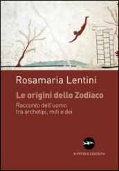 Le origini dello zodiaco. Racconto dell uomo tra archetipi, miti e dei