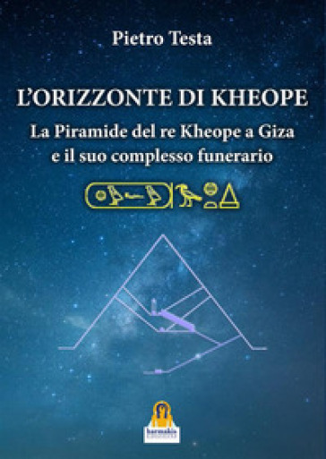 L'orizzonte di Kheope. La piramide del re Kheope a Giza e il suo complesso funerario - Pietro Testa