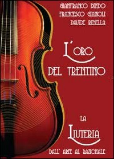 L'oro del Trentino. La liuteria dall'arte al razionale - Gianfranco Dindo - Francesco Gianoli - Davide Ribella