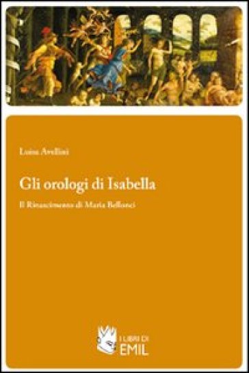 Gli orologi di Isabella. Il Rinascimento di Maria Bellonci - Luisa Avellini