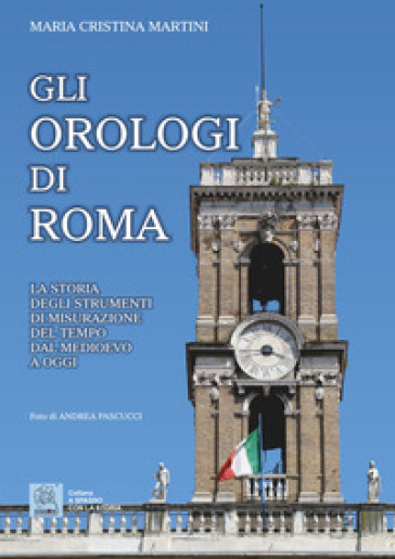 Gli orologi di Roma. La storia degli strumenti di misurazione del tempo dal Medioevo a oggi - Maria Cristina Martini