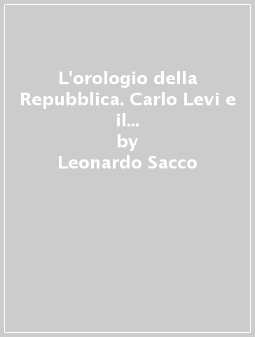 L'orologio della Repubblica. Carlo Levi e il caso Italia. Con 37 disegni politici di Carlo Levi - Leonardo Sacco