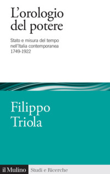 L'orologio del potere. Stato e misura del tempo nell'Italia contemporanea 1749-1922 - Filippo Triola
