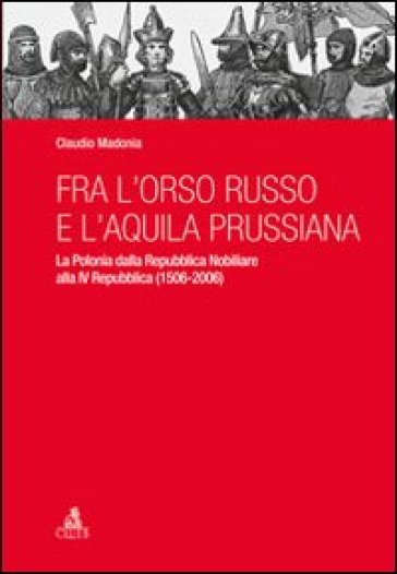 Fra l'orso russo e l'aquila prussiana. La Polonia dalla repubblica nobiliare alla IV Repubblica (1506-2006) - Claudio Madonia