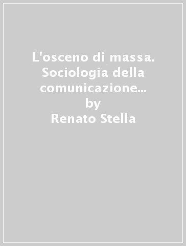 L'osceno di massa. Sociologia della comunicazione pornografica - Renato Stella