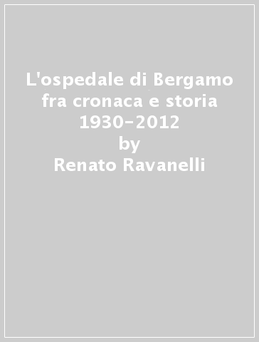 L'ospedale di Bergamo fra cronaca e storia 1930-2012 - Renato Ravanelli | 
