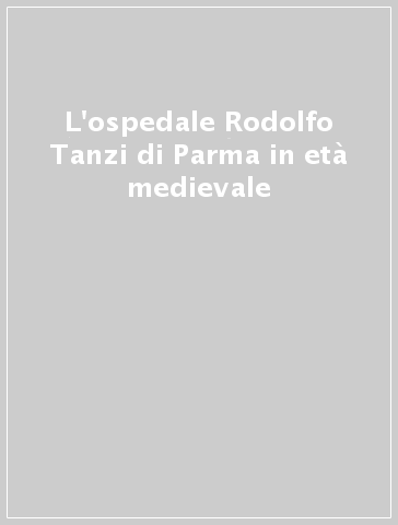 L'ospedale Rodolfo Tanzi di Parma in età medievale